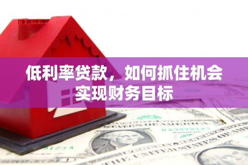 屯留低利率贷款，如何抓住机会实现财务目标
