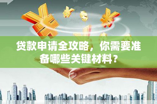 屯留贷款申请全攻略，你需要准备哪些关键材料？
