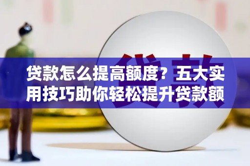 屯留贷款怎么提高额度？五大实用技巧助你轻松提升贷款额度