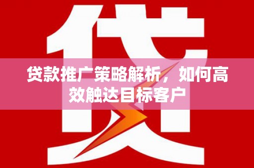 屯留贷款推广策略解析，如何高效触达目标客户