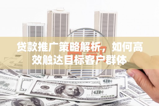 屯留贷款推广策略解析，如何高效触达目标客户群体