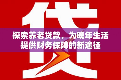 屯留探索养老贷款，为晚年生活提供财务保障的新途径