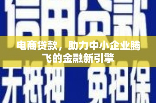 屯留电商贷款，助力中小企业腾飞的金融新引擎