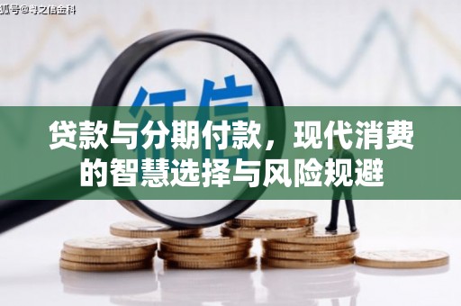 屯留贷款与分期付款，现代消费的智慧选择与风险规避