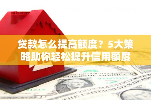 屯留贷款怎么提高额度？5大策略助你轻松提升信用额度