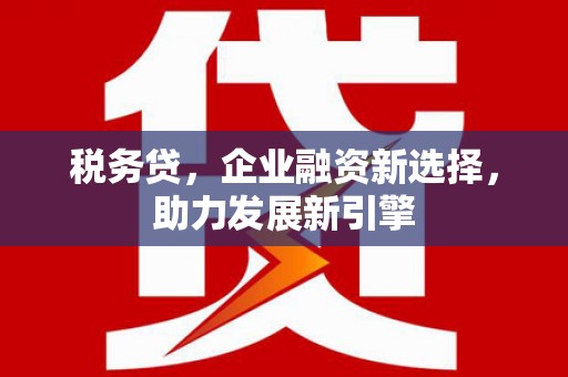 屯留税务贷，企业融资新选择，助力发展新引擎