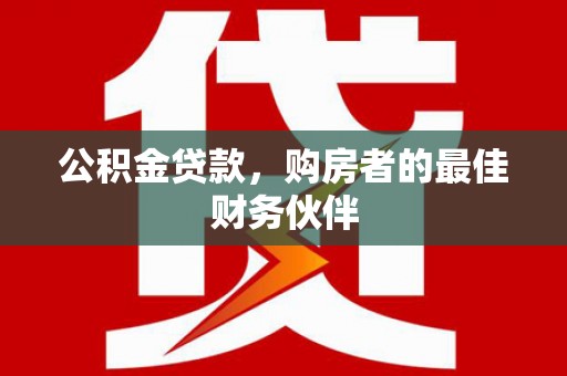 屯留公积金贷款，购房者的最佳财务伙伴