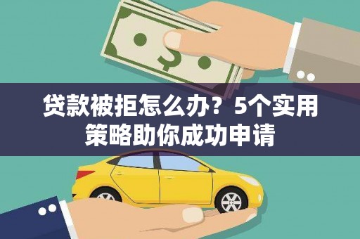 屯留贷款被拒怎么办？5个实用策略助你成功申请