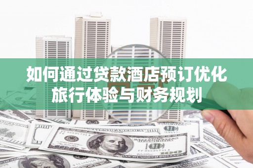 屯留如何通过贷款酒店预订优化旅行体验与财务规划