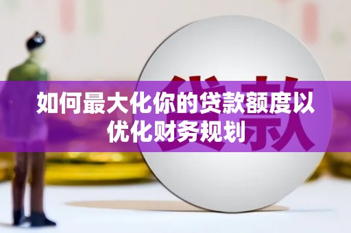 屯留如何最大化你的贷款额度以优化财务规划
