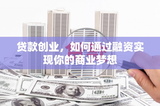 屯留贷款创业，如何通过融资实现你的商业梦想