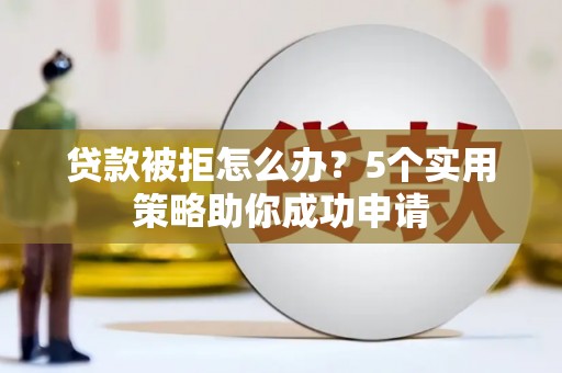 屯留贷款被拒怎么办？5个实用策略助你成功申请
