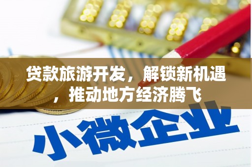 屯留贷款旅游开发，解锁新机遇，推动地方经济腾飞