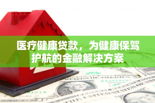 屯留医疗健康贷款，为健康保驾护航的金融解决方案
