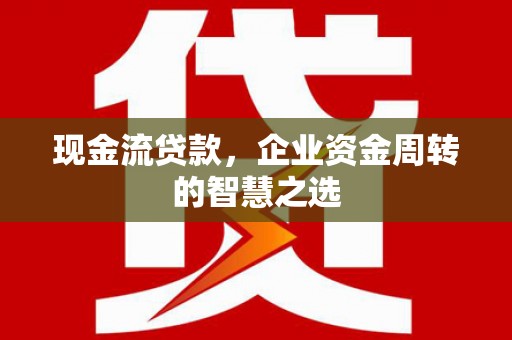 屯留现金流贷款，企业资金周转的智慧之选