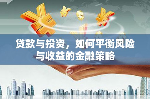屯留贷款与投资，如何平衡风险与收益的金融策略