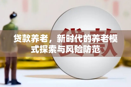 屯留贷款养老，新时代的养老模式探索与风险防范