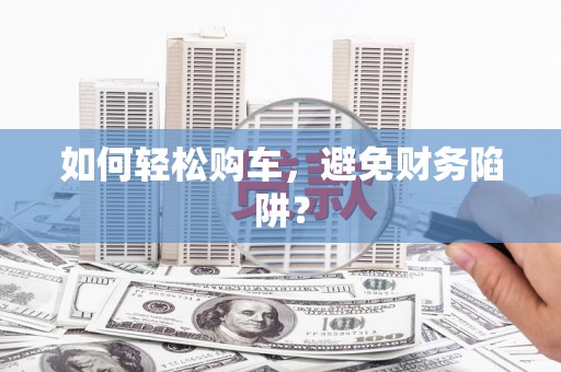 屯留如何轻松购车，避免财务陷阱？